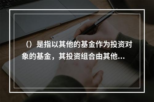 （）是指以其他的基金作为投资对象的基金，其投资组合由其他基金