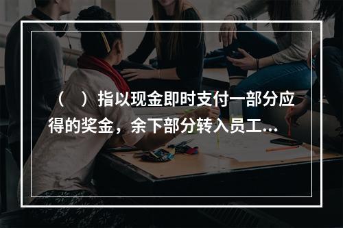 （　）指以现金即时支付一部分应得的奖金，余下部分转入员工账