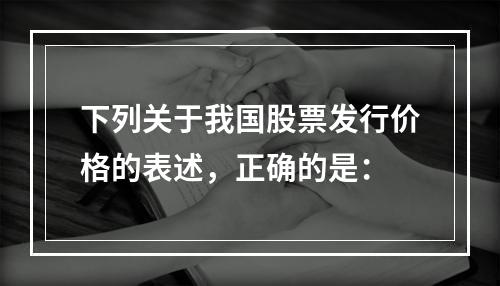 下列关于我国股票发行价格的表述，正确的是：