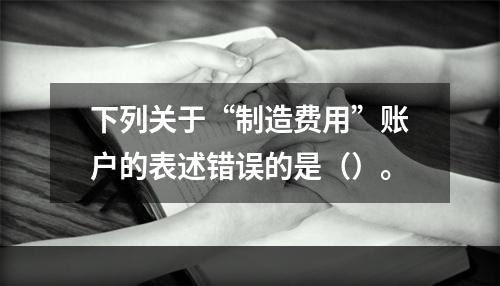 下列关于“制造费用”账户的表述错误的是（）。