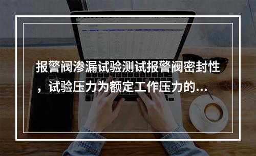 报警阀渗漏试验测试报警阀密封性，试验压力为额定工作压力的（ 