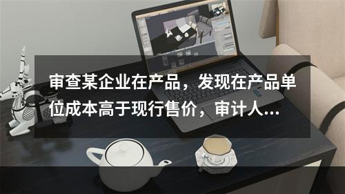 审查某企业在产品，发现在产品单位成本高于现行售价，审计人员应