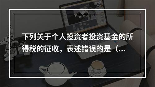 下列关于个人投资者投资基金的所得税的征收，表述错误的是（　　