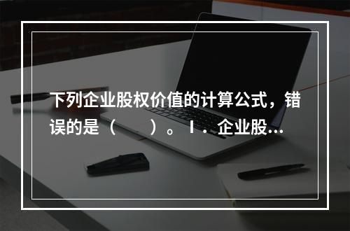 下列企业股权价值的计算公式，错误的是（　　）。Ⅰ．企业股权价