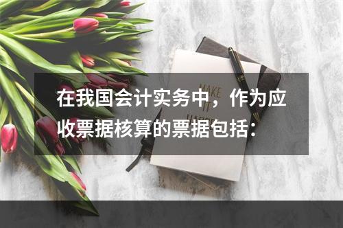 在我国会计实务中，作为应收票据核算的票据包括：