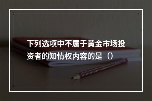 下列选项中不属于黄金市场投资者的知情权内容的是（）