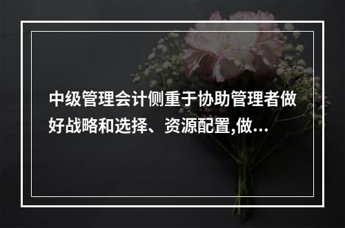 中级管理会计侧重于协助管理者做好战略和选择、资源配置,做好长