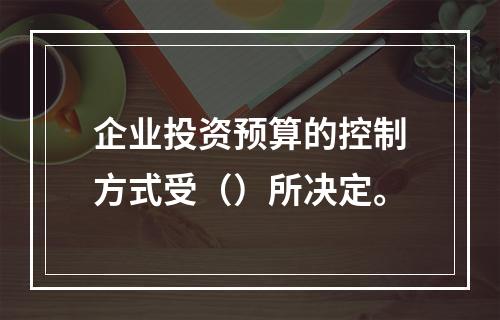 企业投资预算的控制方式受（）所决定。