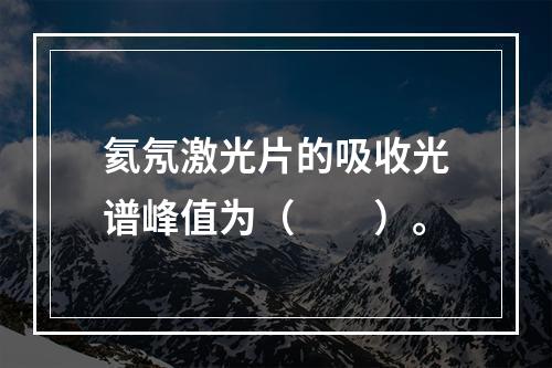 氦氖激光片的吸收光谱峰值为（　　）。