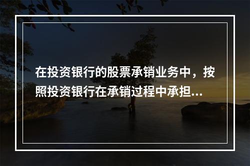 在投资银行的股票承销业务中，按照投资银行在承销过程中承担的责