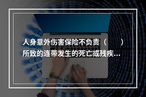 人身意外伤害保险不负责（　　）所致的连带发生的死亡或残疾。[