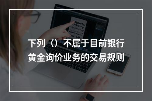 下列（）不属于目前银行黄金询价业务的交易规则