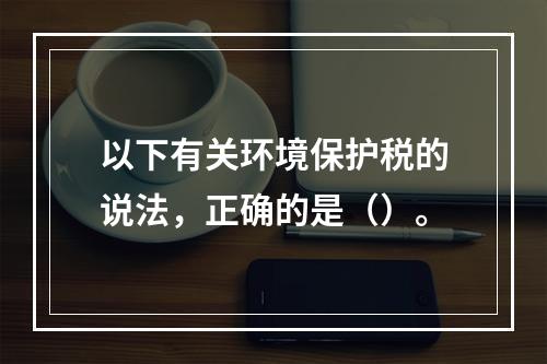 以下有关环境保护税的说法，正确的是（）。