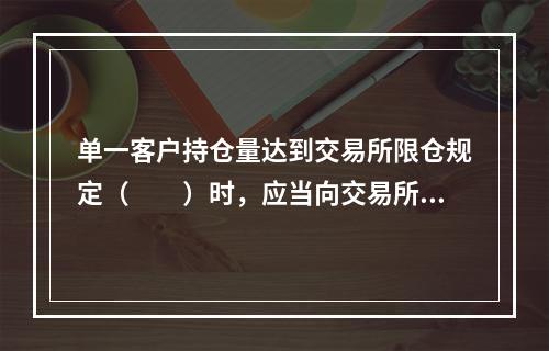 单一客户持仓量达到交易所限仓规定（　　）时，应当向交易所报告