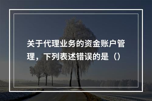 关于代理业务的资金账户管理，下列表述错误的是（）