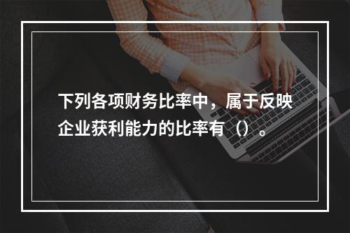 下列各项财务比率中，属于反映企业获利能力的比率有（）。