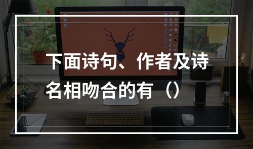 下面诗句、作者及诗名相吻合的有（）