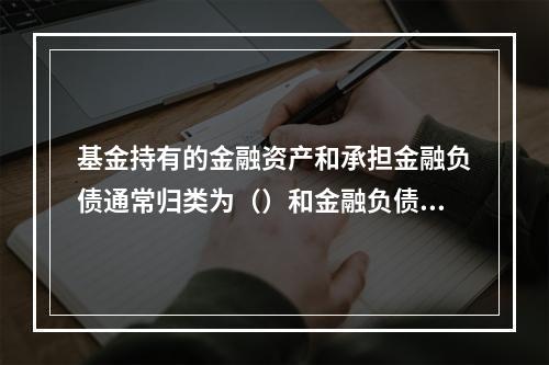 基金持有的金融资产和承担金融负债通常归类为（）和金融负债。