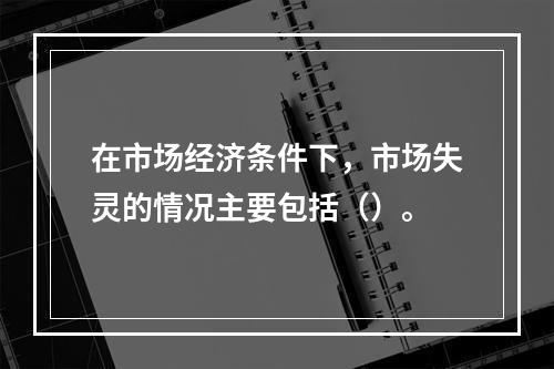 在市场经济条件下，市场失灵的情况主要包括（）。