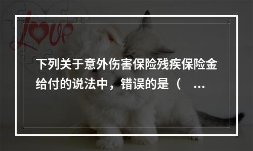 下列关于意外伤害保险残疾保险金给付的说法中，错误的是（　　）