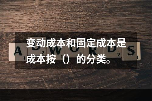 变动成本和固定成本是成本按（）的分类。