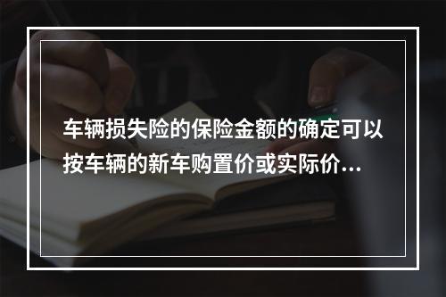 车辆损失险的保险金额的确定可以按车辆的新车购置价或实际价值确