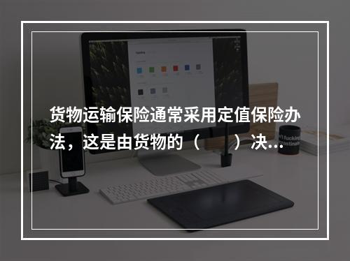 货物运输保险通常采用定值保险办法，这是由货物的（　　）决定的