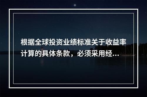 根据全球投资业绩标准关于收益率计算的具体条款，必须采用经现金