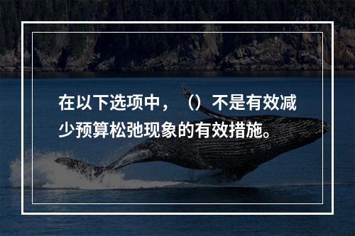 在以下选项中，（）不是有效减少预算松弛现象的有效措施。