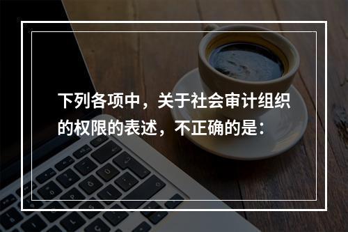 下列各项中，关于社会审计组织的权限的表述，不正确的是：