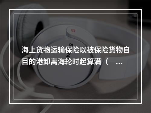 海上货物运输保险以被保险货物自目的港卸离海轮时起算满（　　）