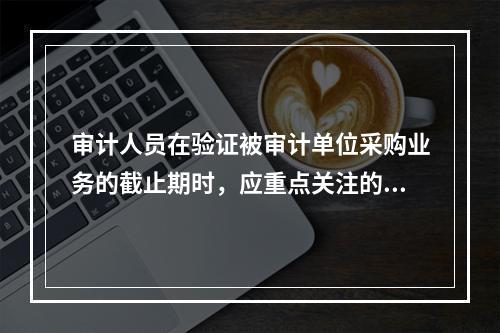 审计人员在验证被审计单位采购业务的截止期时，应重点关注的日期