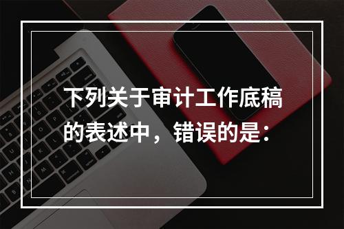 下列关于审计工作底稿的表述中，错误的是：