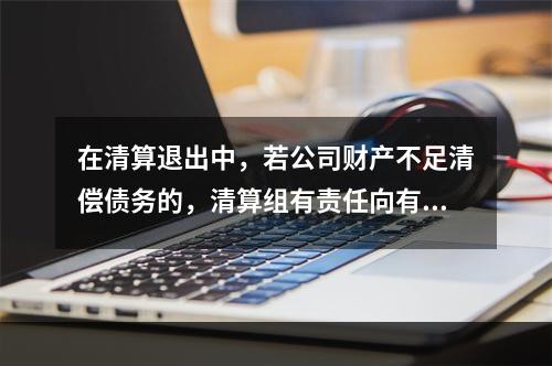 在清算退出中，若公司财产不足清偿债务的，清算组有责任向有管辖