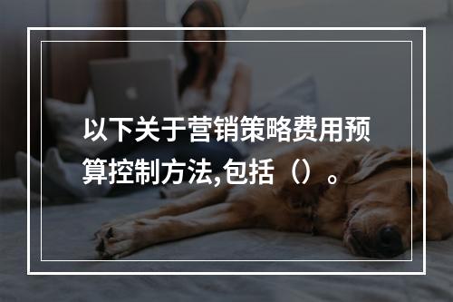 以下关于营销策略费用预算控制方法,包括（）。