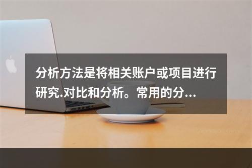 分析方法是将相关账户或项目进行研究.对比和分析。常用的分析方