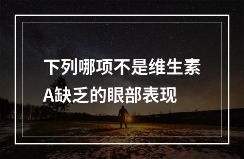 下列哪项不是维生素A缺乏的眼部表现