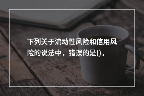 下列关于流动性风险和信用风险的说法中，错误的是()。