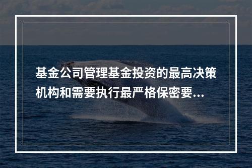 基金公司管理基金投资的最高决策机构和需要执行最严格保密要求的