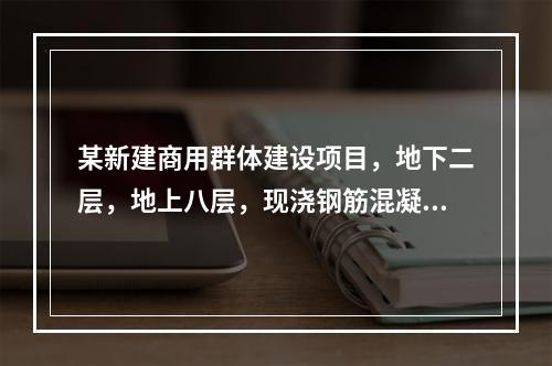 某新建商用群体建设项目，地下二层，地上八层，现浇钢筋混凝土框