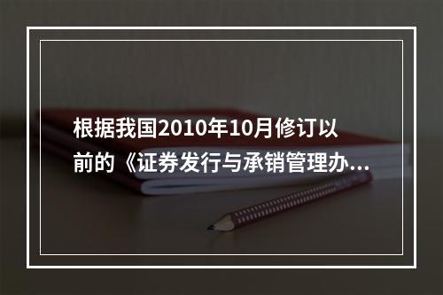 根据我国2010年10月修订以前的《证券发行与承销管理办法》