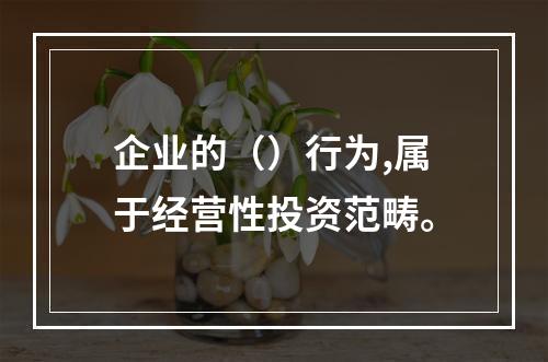 企业的（）行为,属于经营性投资范畴。