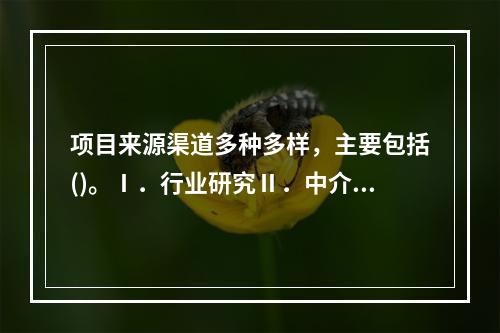 项目来源渠道多种多样，主要包括()。Ⅰ．行业研究Ⅱ．中介机构