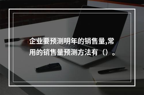 企业要预测明年的销售量,常用的销售量预测方法有（）。