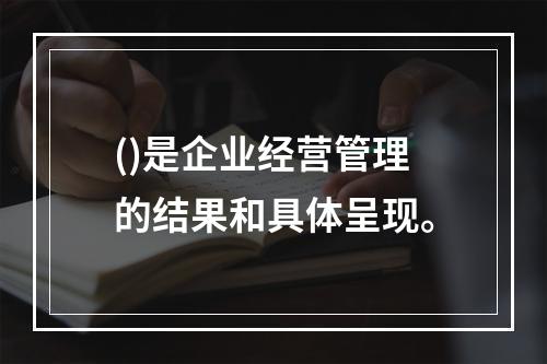 ()是企业经营管理的结果和具体呈现。