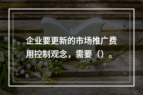 企业要更新的市场推广费用控制观念，需要（）。