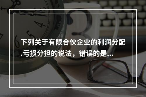 下列关于有限合伙企业的利润分配.亏损分担的说法，错误的是()