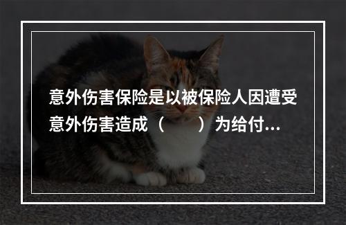 意外伤害保险是以被保险人因遭受意外伤害造成（　　）为给付保险