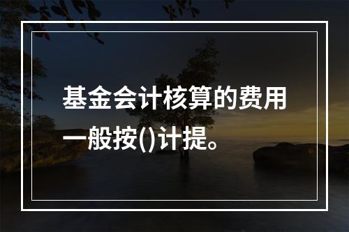 基金会计核算的费用一般按()计提。