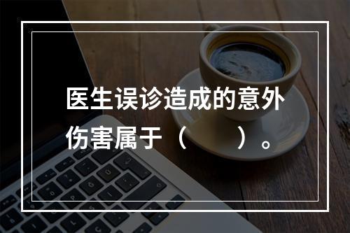 医生误诊造成的意外伤害属于（　　）。